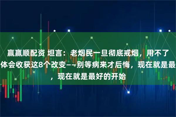 赢赢顺配资 坦言：老烟民一旦彻底戒烟，用不了半年，身体会收获这8个改变——别等病来才后悔，现在就是最好的开始