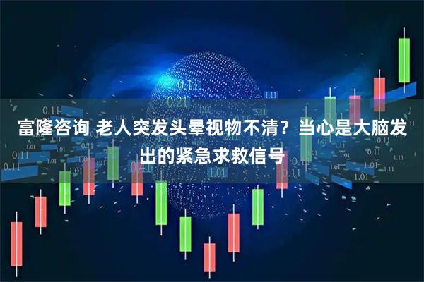 富隆咨询 老人突发头晕视物不清？当心是大脑发出的紧急求救信号