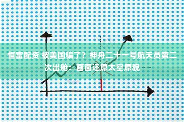 恒富配资 被美国骗了？神舟二十一号航天员第二次出舱：画面还原太空原貌