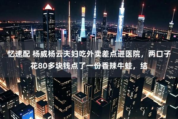 忆速配 杨威杨云夫妇吃外卖差点进医院，两口子花80多块钱点了一份香辣牛蛙，结