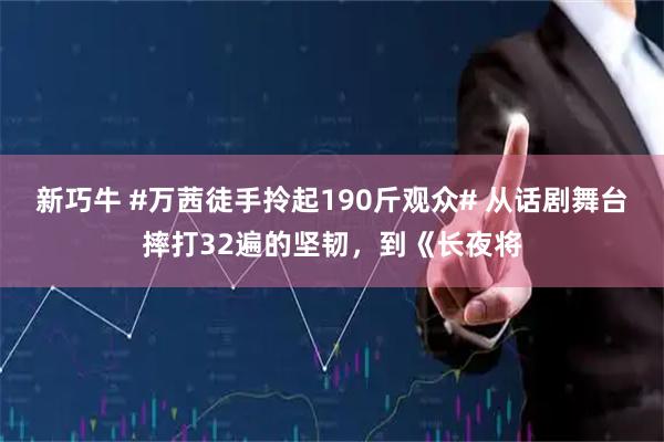 新巧牛 #万茜徒手拎起190斤观众# 从话剧舞台摔打32遍的坚韧，到《长夜将