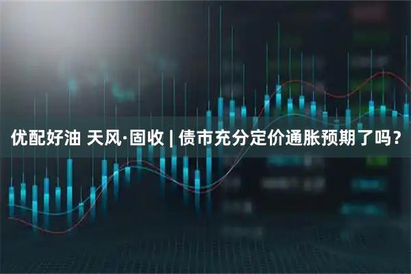 优配好油 天风·固收 | 债市充分定价通胀预期了吗？
