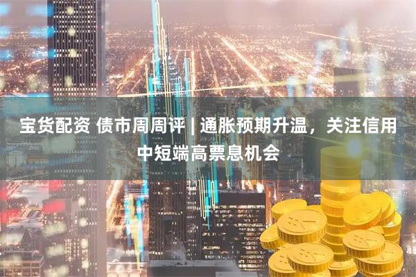 宝货配资 债市周周评 | 通胀预期升温,关注信用中短端高票息机会