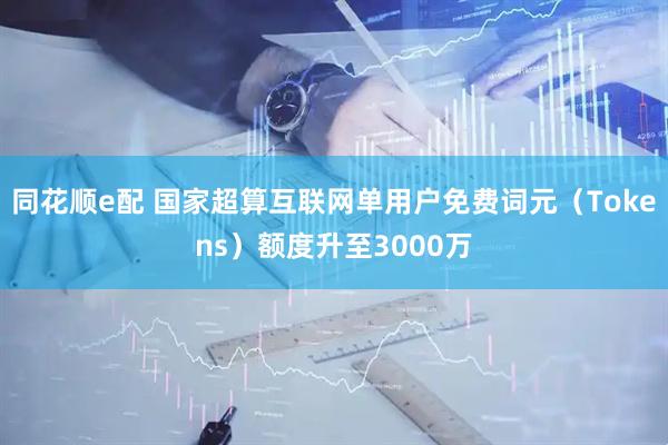 同花顺e配 国家超算互联网单用户免费词元（Tokens）额度升至3000万