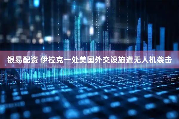 银易配资 伊拉克一处美国外交设施遭无人机袭击