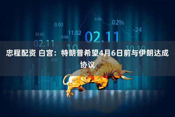 忠程配资 白宫：特朗普希望4月6日前与伊朗达成协议