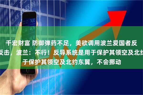 千宏财富 防御弹药不足，美欲调用波兰爱国者反导系统应对伊朗反击，波兰：不行！反导系统是用于保护其领空及北约东翼，不会挪动
