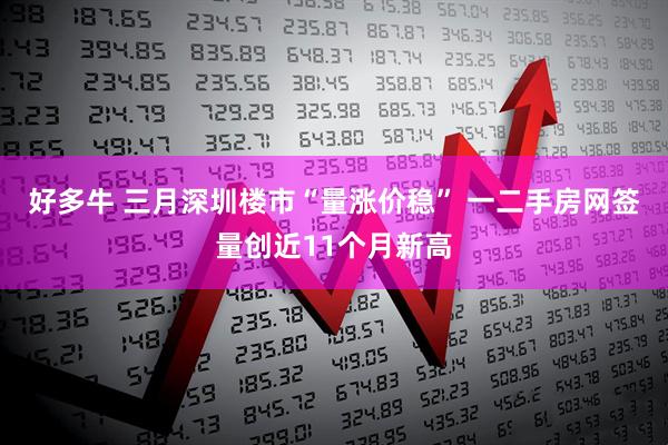 好多牛 三月深圳楼市“量涨价稳” 一二手房网签量创近11个月新高