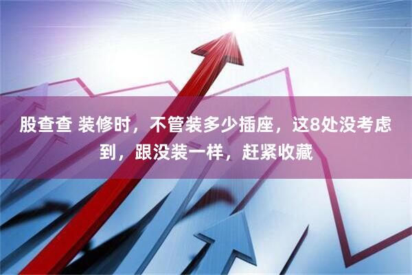股查查 装修时，不管装多少插座，这8处没考虑到，跟没装一样，赶紧收藏