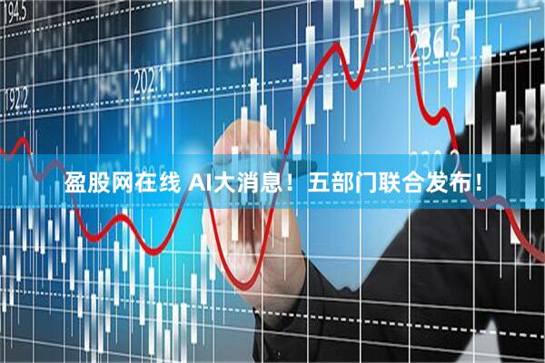 盈股网在线 AI大消息！五部门联合发布！