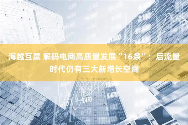 海越互赢 解码电商高质量发展“16条”：后流量时代仍有三大新增长空间