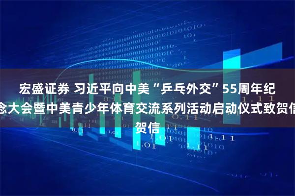 宏盛证券 习近平向中美“乒乓外交”55周年纪念大会暨中美青少年体育交流系列活动启动仪式致贺信