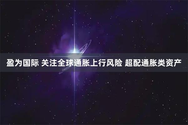 盈为国际 关注全球通胀上行风险 超配通胀类资产