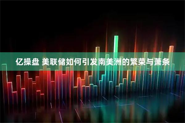 亿操盘 美联储如何引发南美洲的繁荣与萧条