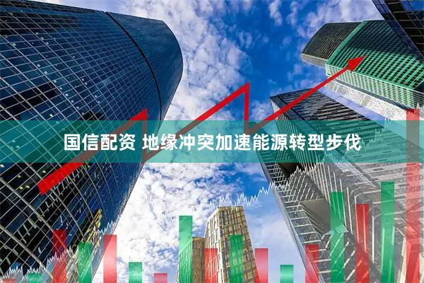 国信配资 地缘冲突加速能源转型步伐