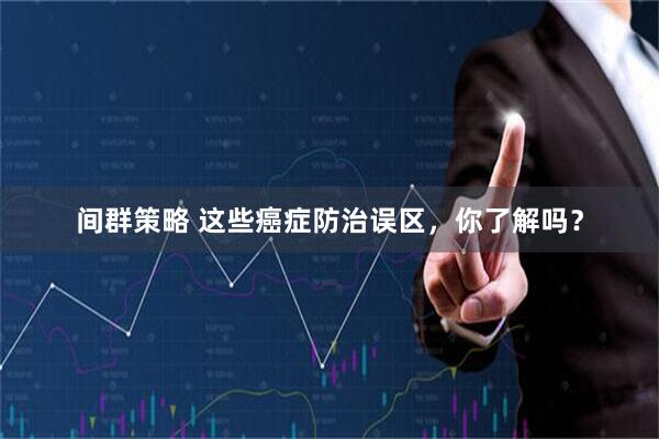 间群策略 这些癌症防治误区，你了解吗？