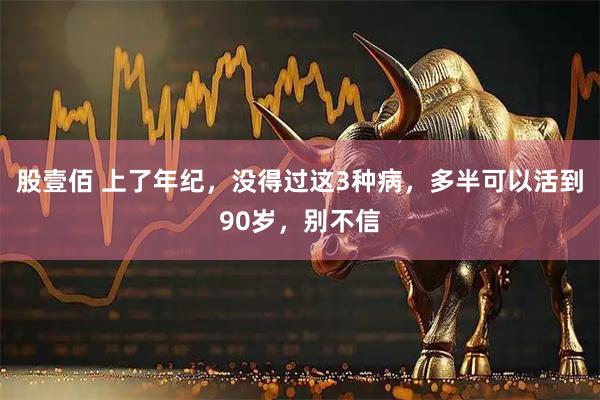 股壹佰 上了年纪，没得过这3种病，多半可以活到90岁，别不信