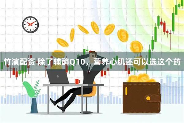 竹演配资 除了辅酶Q10,营养心肌还可以选这个药