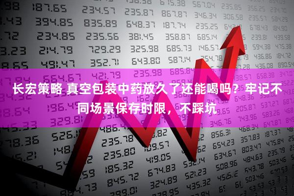 长宏策略 真空包装中药放久了还能喝吗?牢记不同场景保存时限,不踩坑