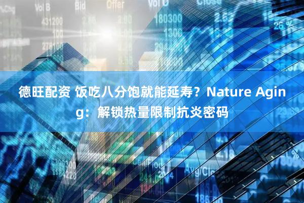 德旺配资 饭吃八分饱就能延寿?Nature Aging:解锁热量限制抗炎密码