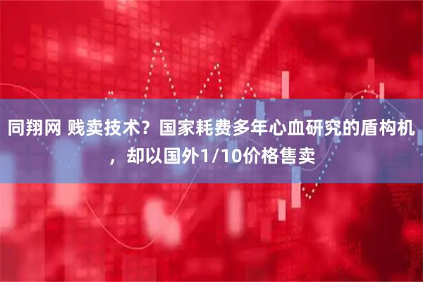 同翔网 贱卖技术？国家耗费多年心血研究的盾构机，却以国外1/10价格售卖