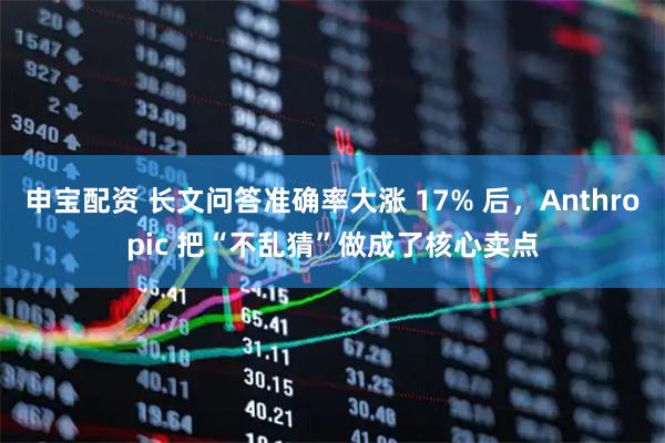申宝配资 长文问答准确率大涨 17% 后，Anthropic 把“不乱猜”做成了核心卖点