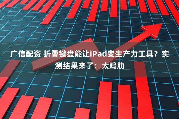 广信配资 折叠键盘能让iPad变生产力工具？实测结果来了：太鸡肋