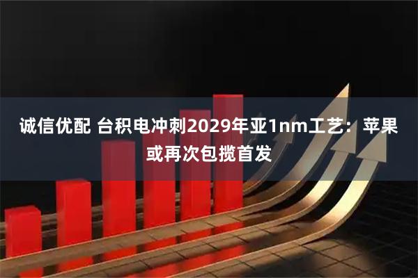 诚信优配 台积电冲刺2029年亚1nm工艺：苹果或再次包揽首发