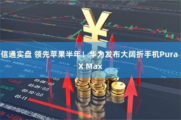 信通实盘 领先苹果半年!华为发布大阔折手机Pura X Max