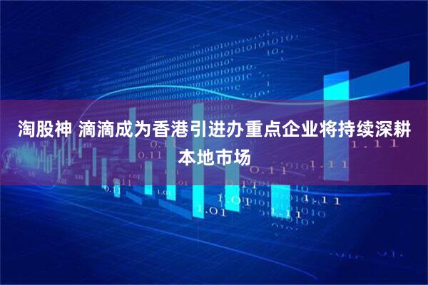 淘股神 滴滴成为香港引进办重点企业　将持续深耕本地市场