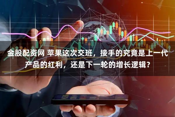 金股配资网 苹果这次交班，接手的究竟是上一代产品的红利，还是下一轮的增长逻辑？