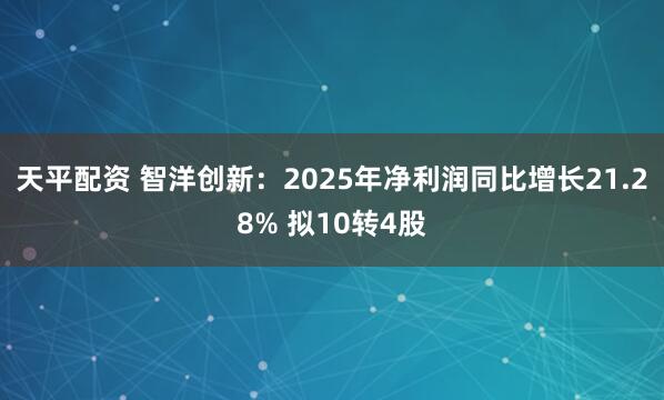 天平配资 智洋创新：2025年净利润同比增长21.28% 拟10转4股