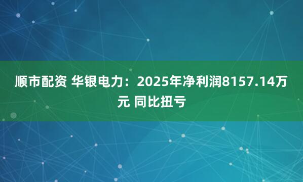 顺市配资 华银电力：2025年净利润8157.14万元 同比扭亏