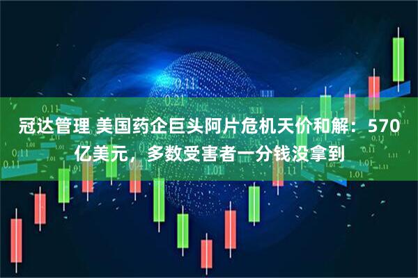 冠达管理 美国药企巨头阿片危机天价和解：570亿美元，多数受害者一分钱没拿到