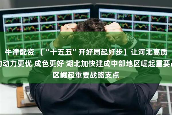 牛津配资 【“十五五”开好局起好步】让河北高质量发展的动力更优 成色更好 湖北加快建成中部地区崛起重要战略支点