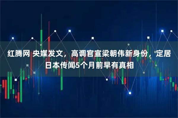 红腾网 央媒发文，高调官宣梁朝伟新身份，定居日本传闻5个月前早有真相