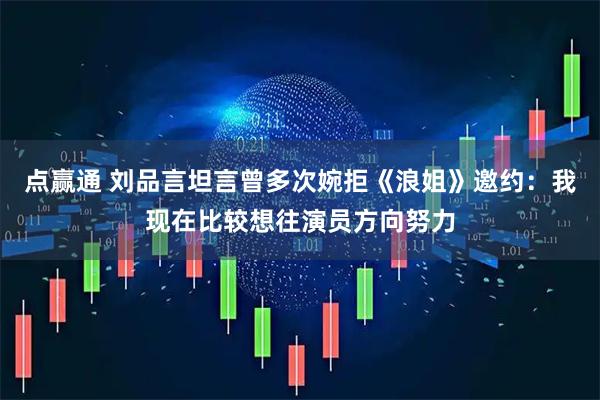 点赢通 刘品言坦言曾多次婉拒《浪姐》邀约：我现在比较想往演员方向努力