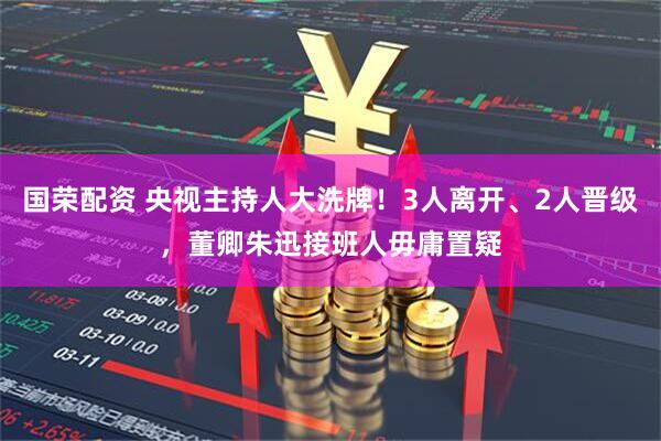 国荣配资 央视主持人大洗牌！3人离开、2人晋级，董卿朱迅接班人毋庸置疑