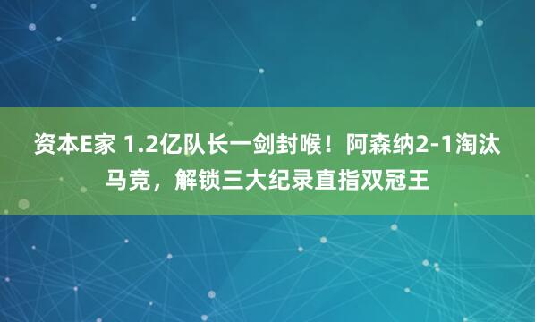 资本E家 1.2亿队长一剑封喉！阿森纳2-1淘汰马竞，解锁三大纪录直指双冠王