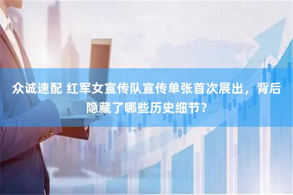 众诚速配 红军女宣传队宣传单张首次展出，背后隐藏了哪些历史细节？