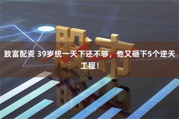 致富配资 39岁统一天下还不够，他又砸下5个逆天工程！