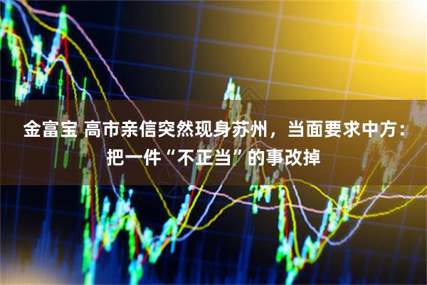 金富宝 高市亲信突然现身苏州，当面要求中方：把一件“不正当”的事改掉