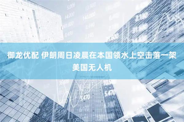 御龙优配 伊朗周日凌晨在本国领水上空击落一架美国无人机
