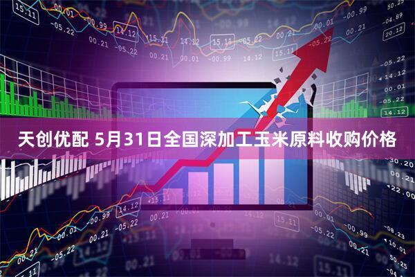 天创优配 5月31日全国深加工玉米原料收购价格