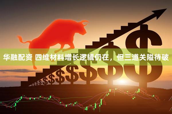 华融配资 四维材料增长逻辑仍在，但三道关隘待破