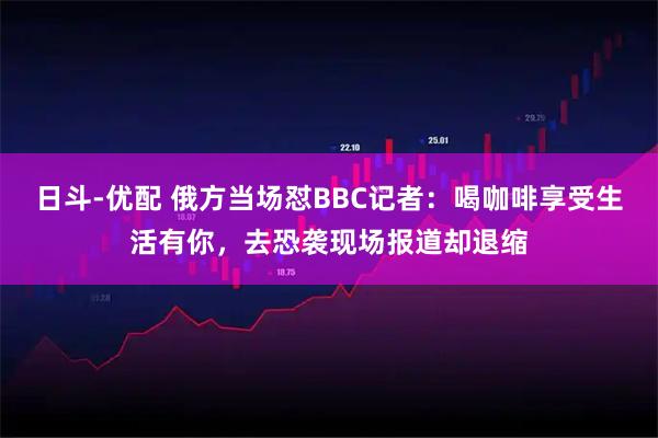 日斗-优配 俄方当场怼BBC记者：喝咖啡享受生活有你，去恐袭现场报道却退缩