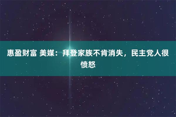 惠盈财富 美媒：拜登家族不肯消失，民主党人很愤怒