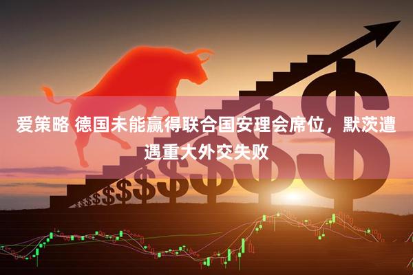 爱策略 德国未能赢得联合国安理会席位，默茨遭遇重大外交失败