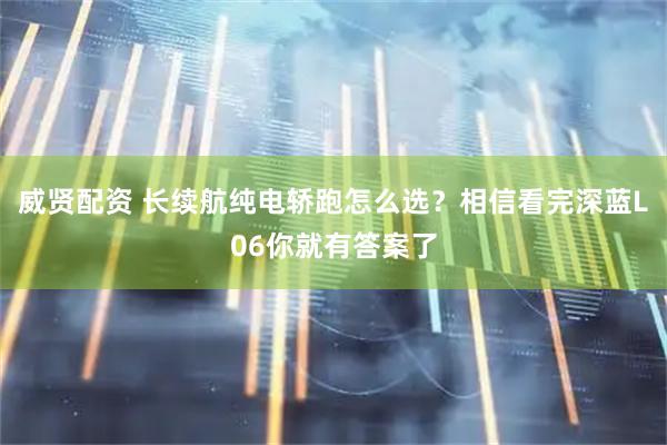 威贤配资 长续航纯电轿跑怎么选？相信看完深蓝L06你就有答案了