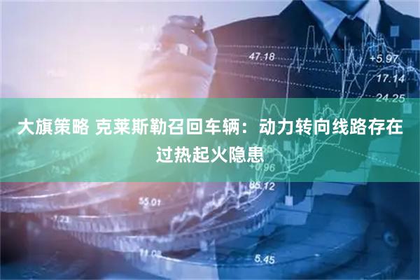 大旗策略 克莱斯勒召回车辆:动力转向线路存在过热起火隐患